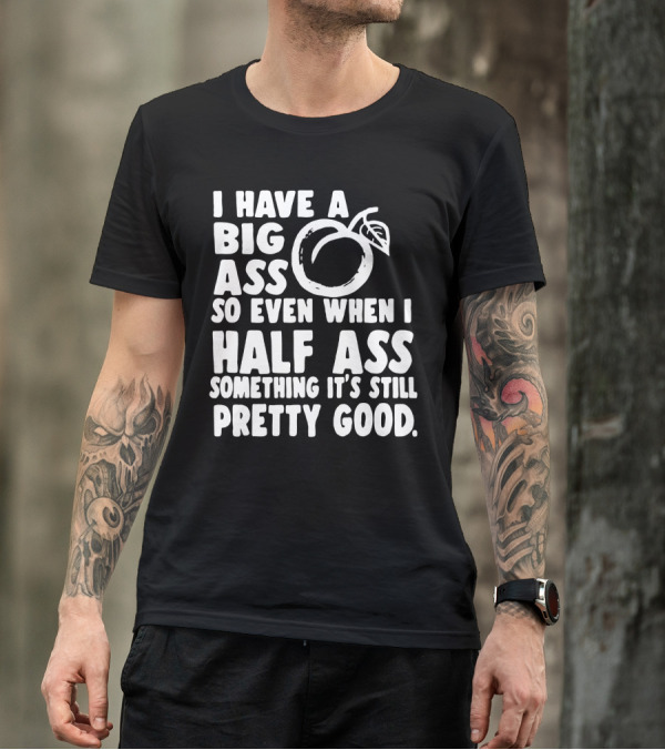I Have A Big Ass So Even When I Half Ass Something It's Still Pretty Good T-Shirt