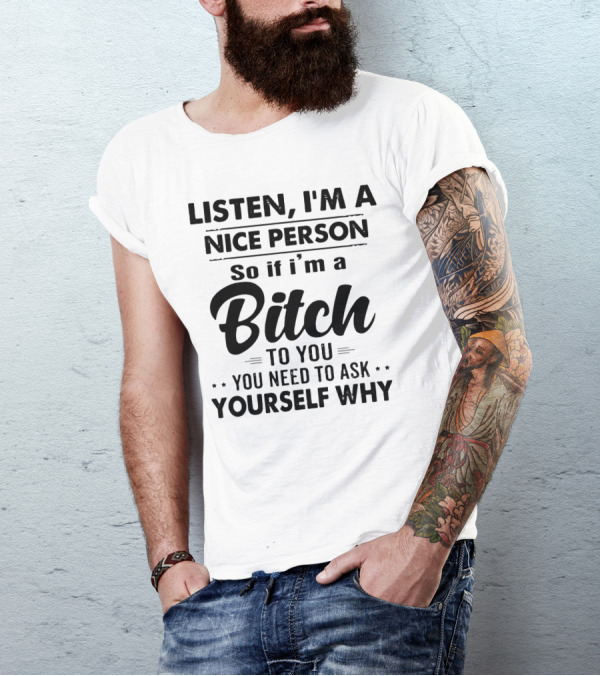 Listen I'm A Nice Person So If I'm A Bitch To You You Need To Ask Yourself Why T-Shirt