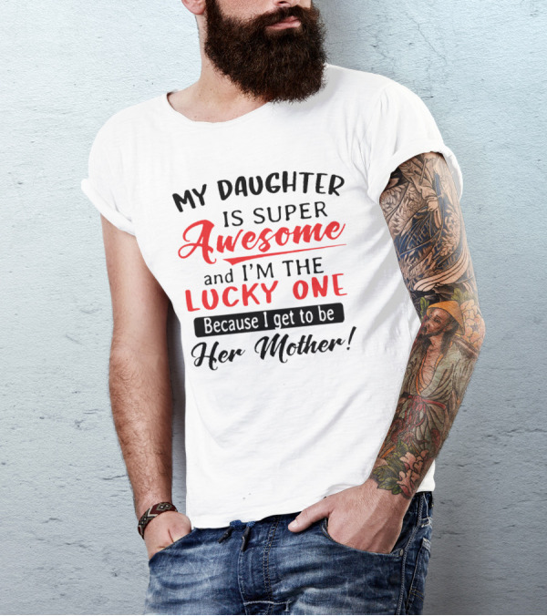 My Daughter Is Super Awesome And I'm The Lucky One Because I Get To Be Her Mother T-Shirt