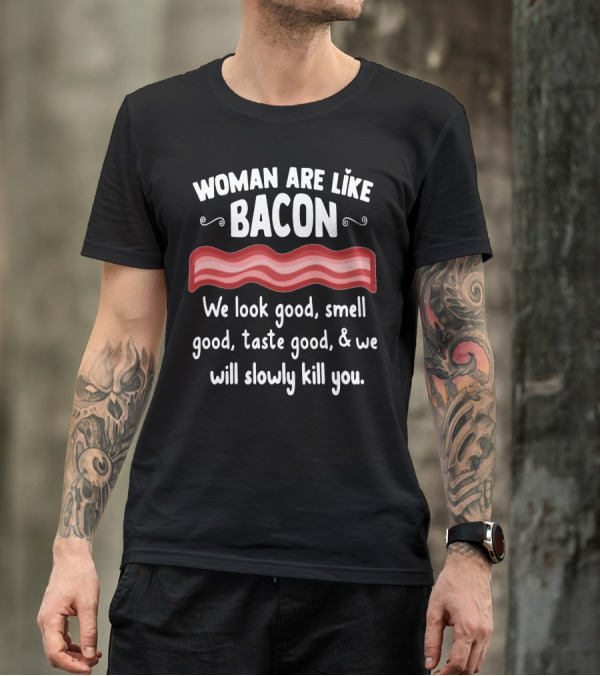 Woman Are Like Bacon We Look Good Smell Good Taste Good Slowly Kill You T-Shirt