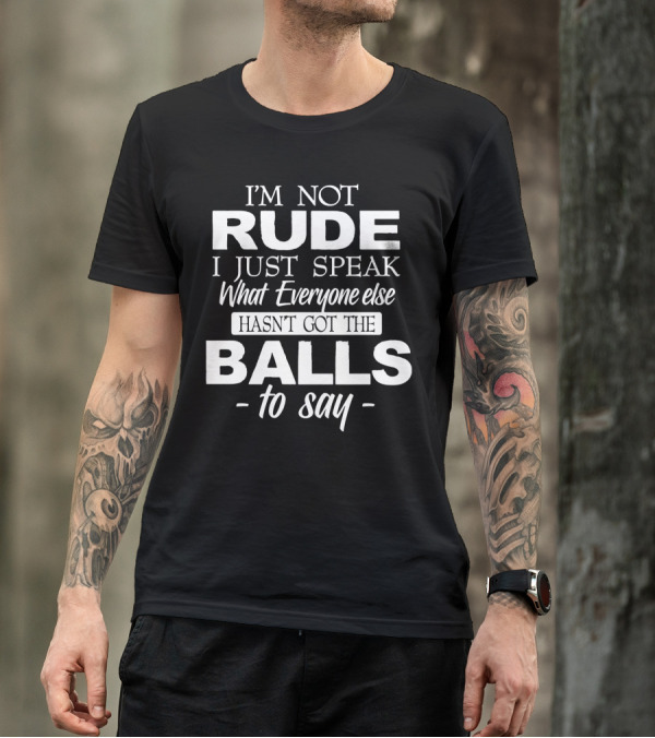 I'm Not Rude I Just Speak What Everyone Else Hasn't Got The Balls To Say T-Shirt