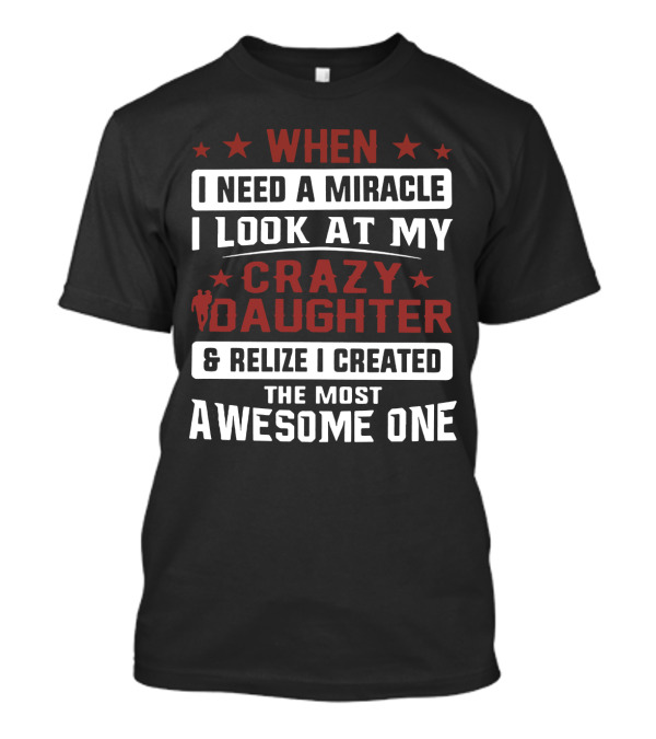 When I Need A Miracle I Look At My Crazy Daughter And Realize I Created The Most Awesome One T-Shirt