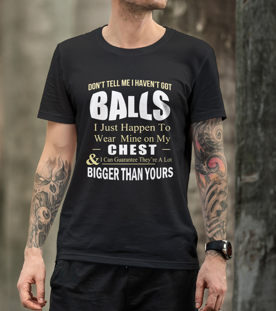 DON'T TELL ME I HAVEN'T GOT BALLS I Just Happen To Wear Mine On My CHEST And I Can Guarantee They're A Lot BIGGER THAN YOURS T-Shirt