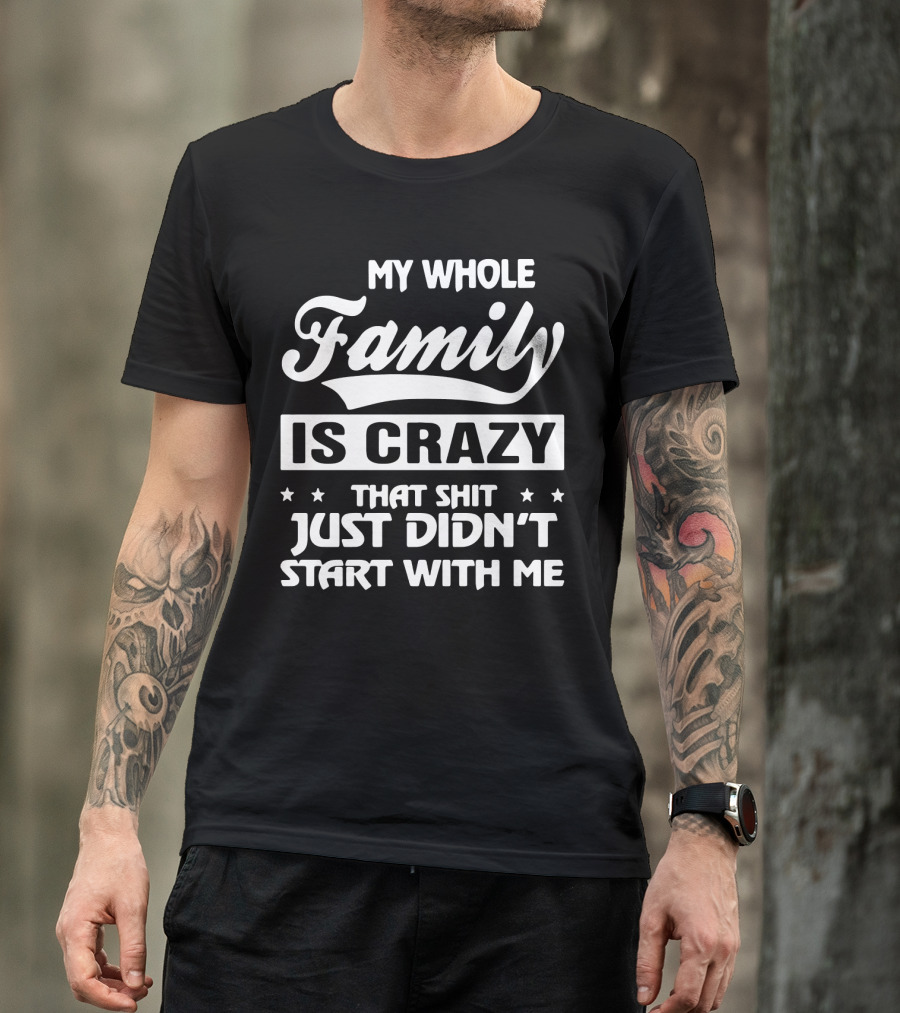 My Whole Family Is Crazy That Shit Just Didn't Start With Me T-Shirt
