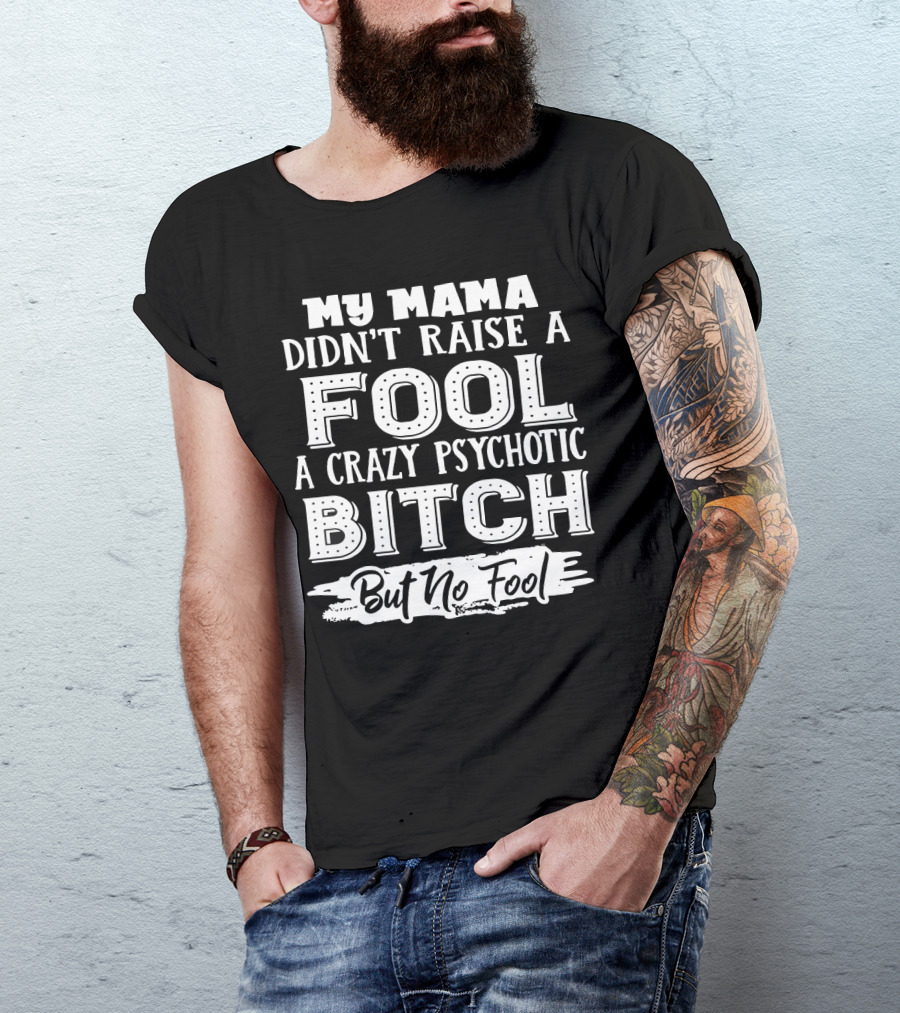 My Mama Didn't Raise A Fool A Crazy Psychotic Bitch But No Fool T-Shirt