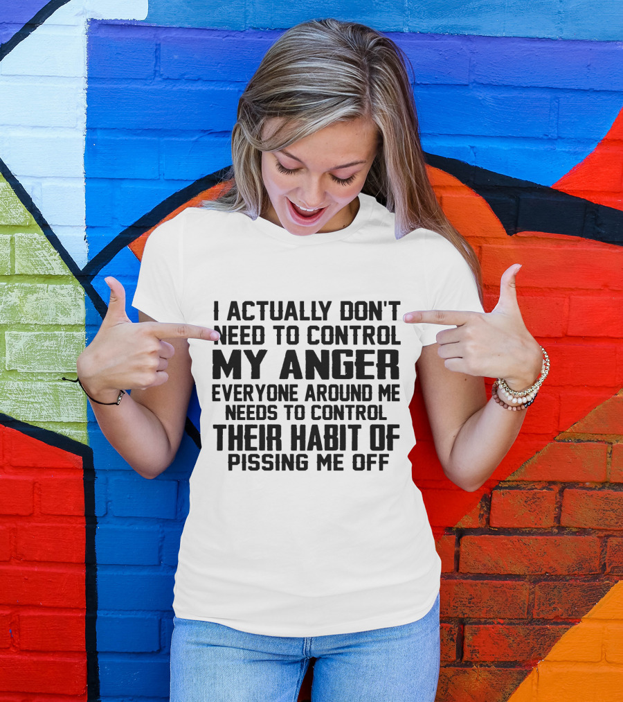 I Actually Don't Need To Control My Anger Everyone Around Me Needs To Control Their Habit Of Pissing Me Off T-Shirt