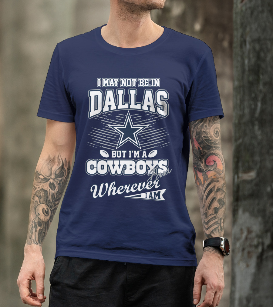 I May Not Be In Dallas But I'm A Cowboys Fan Wherever I Am T-Shirt