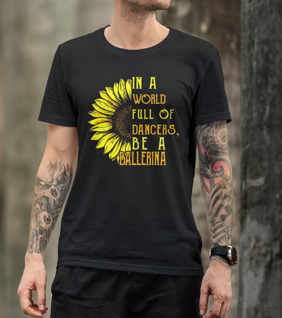 IN A WORLD FULL OF DANCERS BE A BALLERINA SUNFLOWER T-Shirt