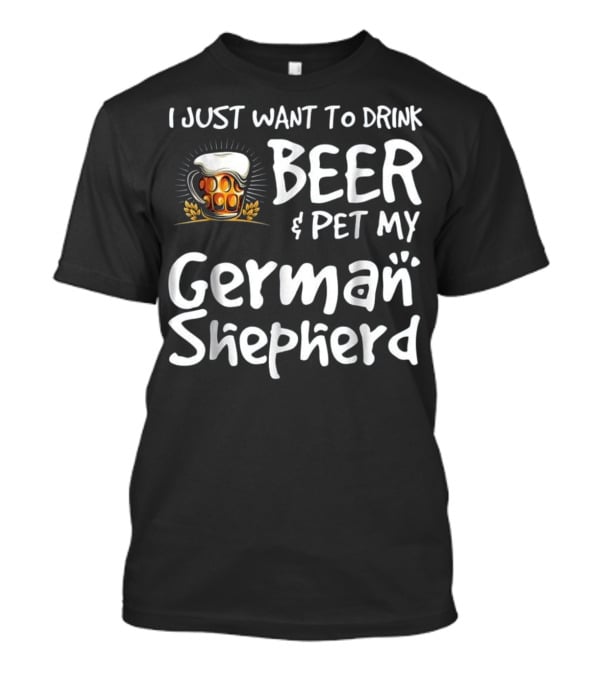 I Just Want To Drink Beer And Pet My German Shepherd Drink Beer German Shepherd T-Shirt