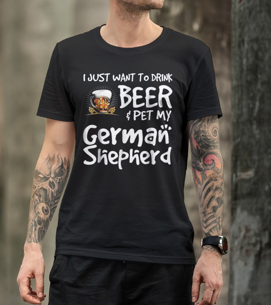 I Just Want To Drink Beer And Pet My German Shepherd Drink Beer German Shepherd T-Shirt