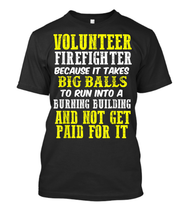 Volunteer Firefighter Because It Takes Big Balls To Run Into A Burning Building And Not Get Paid For It T-Shirt