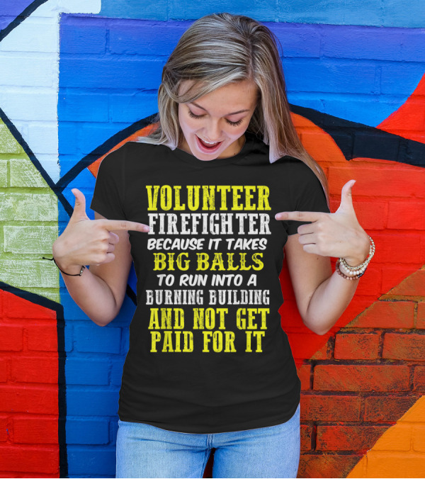 Volunteer Firefighter Because It Takes Big Balls To Run Into A Burning Building And Not Get Paid For It T-Shirt