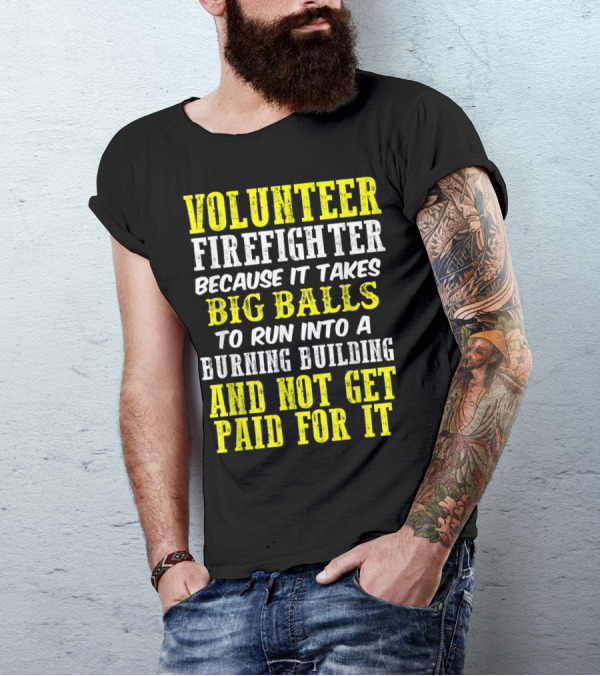 Volunteer Firefighter Because It Takes Big Balls To Run Into A Burning Building And Not Get Paid For It T-Shirt