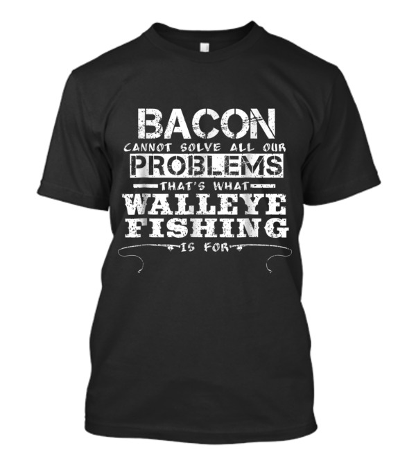 Bacon Cannot Solve All Our Problems That's What Walleye Fishing Is For T-Shirt