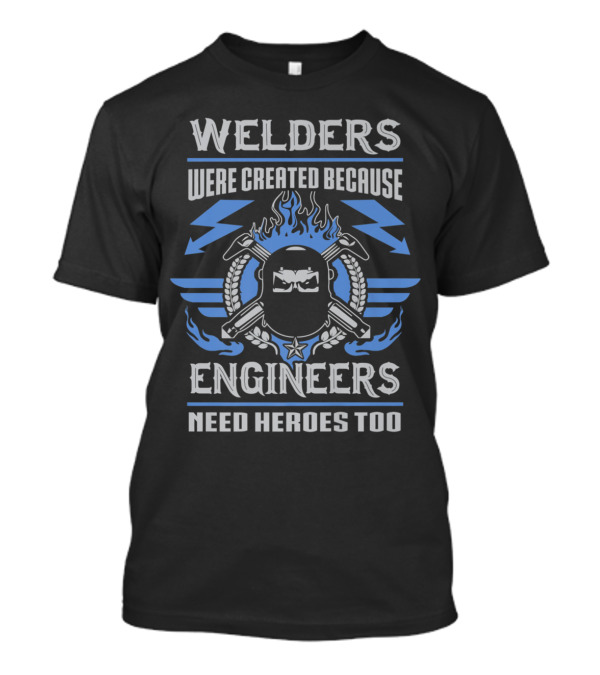 Welder Humor: Welders Were Created Because Engineers Need Heroes Too T-Shirt