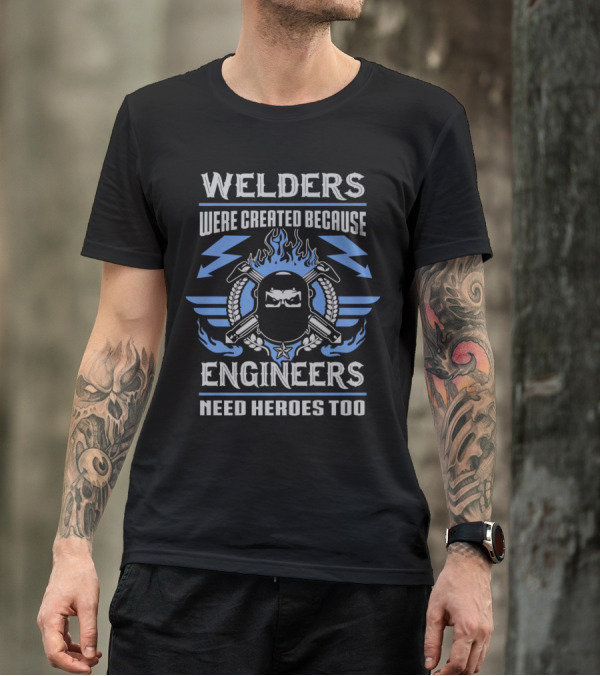 Welder Humor: Welders Were Created Because Engineers Need Heroes Too T-Shirt