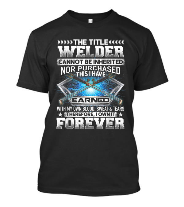 Welder Title Cannot Be Inherited Earned Forever Sweat Tears T-Shirt
