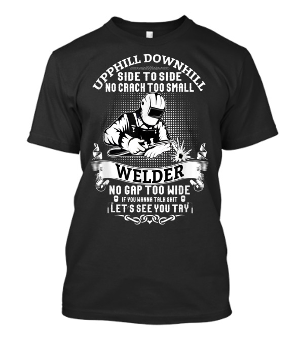 Uphill Downhill Side To Side Funny Welder Quote No Crack Too Small No Gap Too Wide If You Wanna Talk Shit Let's See You Try Men T-Shirt