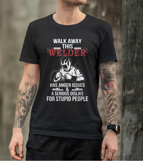 Walk Away This Welder Has Anger Issues And A Serious Dislike For Stupid People T-Shirt