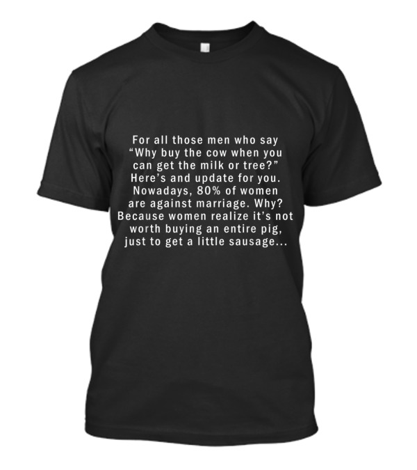 For All Those Men Who Say Why Buy The Cow When You Can Get The Milk Or Tree Against Marriage Realize It's Not Worth Buying An Entire Pig To Get Sausage T-Shirt