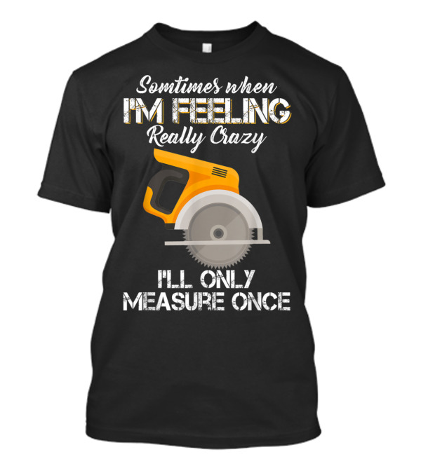 Sometimes When I'm Feeling Really Crazy I'll Only Measure Once Woodworking Saw T-Shirt