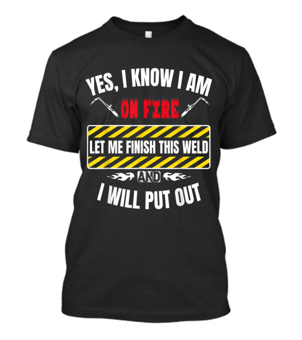 Yes I Know I Am On Fire Let Me Finish This Weld And I Will Put Out T-Shirt