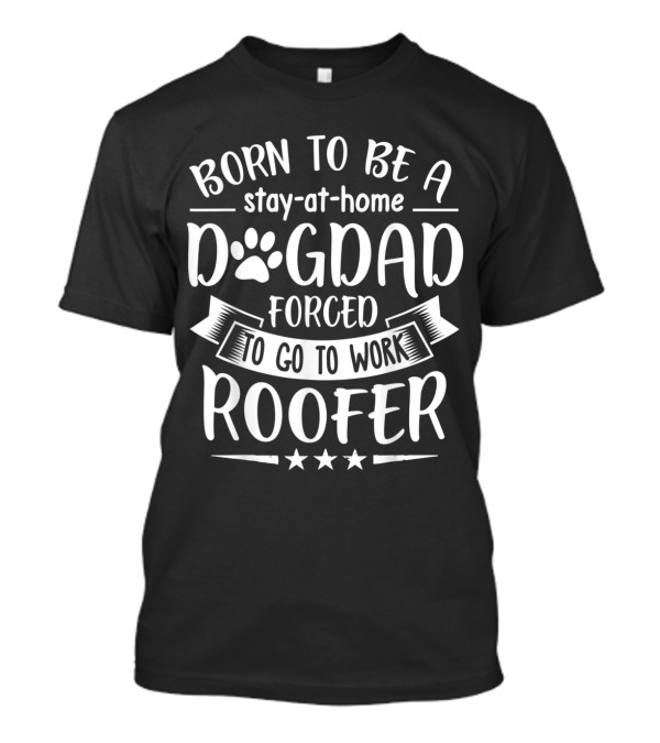Born To Be A Stay-at-Home Dog Dad Forced To Go To Work Roofer T-Shirt