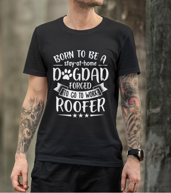 Born To Be A Stay-at-Home Dog Dad Forced To Go To Work Roofer T-Shirt