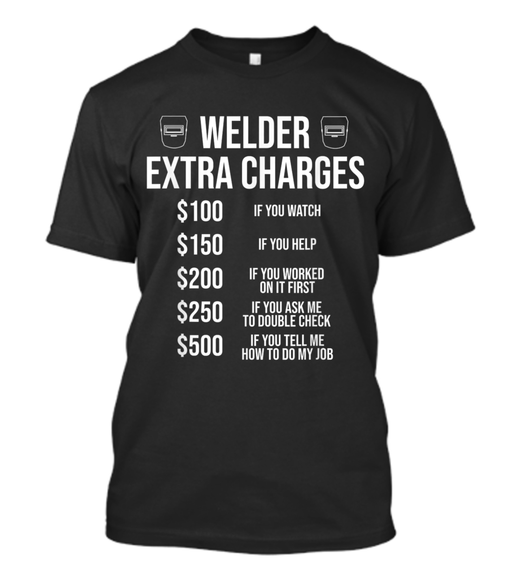 Welder Extra Charges Humor: $100 If You Watch, $150 If You Help, $200 If You Worked On It First, $250 If You Ask Me To Double Check, $500 If You Tell Me How To Do My Job T-Shirt