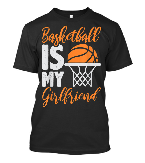 Basketball Is My Girlfriend With Orange Basketball And Hoop T-Shirt