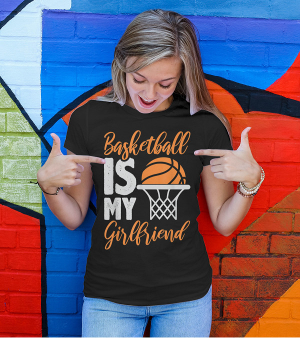 Basketball Is My Girlfriend With Orange Basketball And Hoop T-Shirt