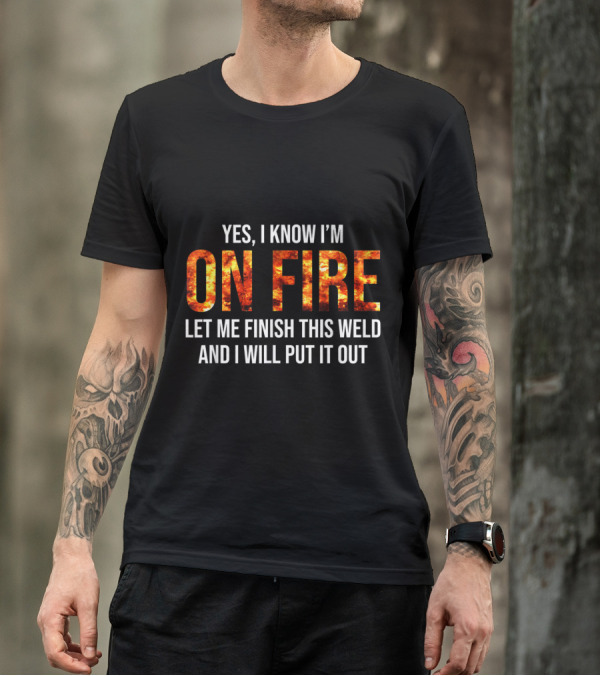 Yes I Know I'm On Fire Let Me Finish This Weld And I Will Put It Out Welder Humor T-Shirt