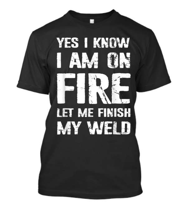 Yes I Know I Am On Fire Let Me Finish My Weld Welder Humor T-Shirt