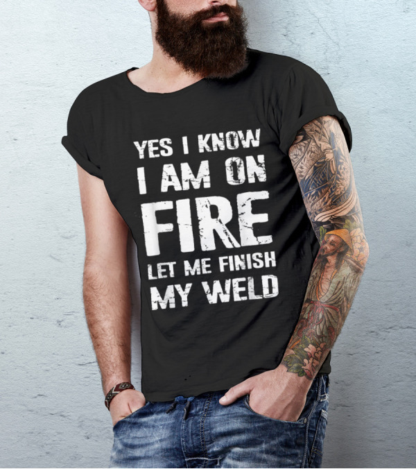 Yes I Know I Am On Fire Let Me Finish My Weld Welder Humor T-Shirt