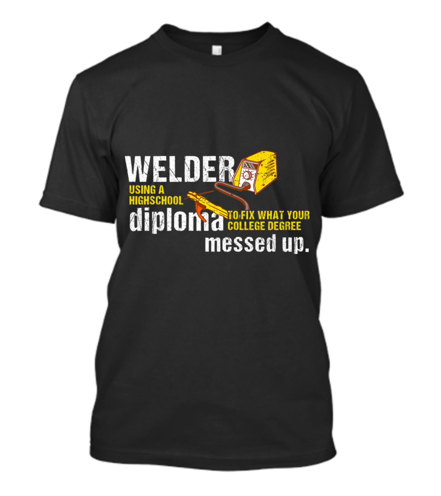 Welder Using A Highschool Diploma To Fix What Your College Degree Messed Up T-Shirt