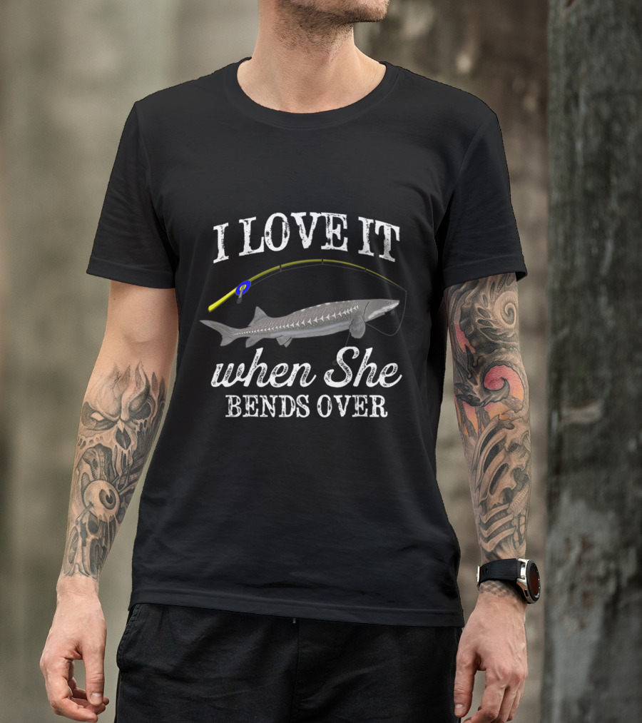 I Love It When She Bends Over Funny White Sturgeon Fishing Freshwater Fish T-Shirt