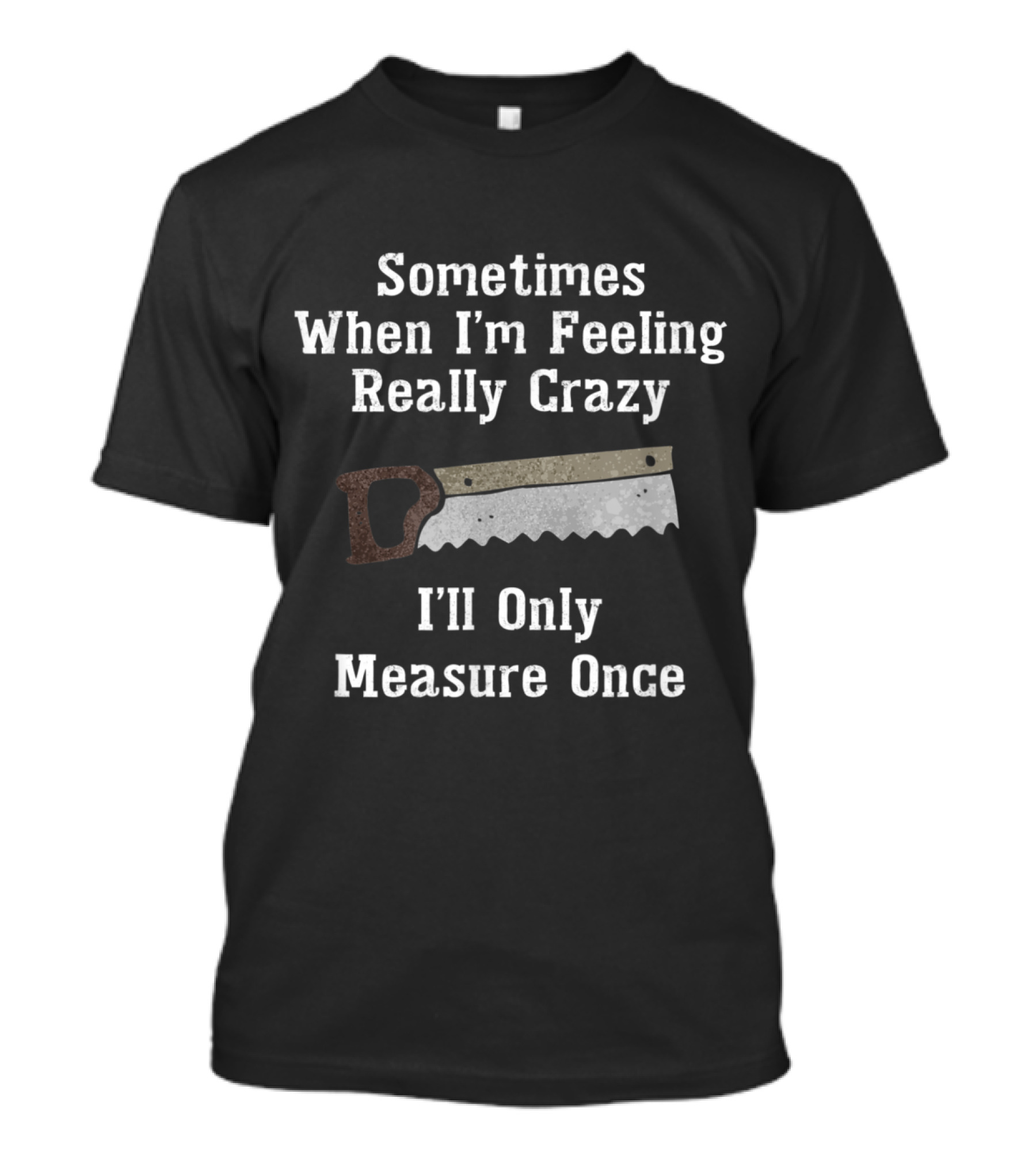 Sometimes When I’m Feeling Really Crazy I'll Only Measure Once Saw Graphic Woodworker Humor T-Shirt
