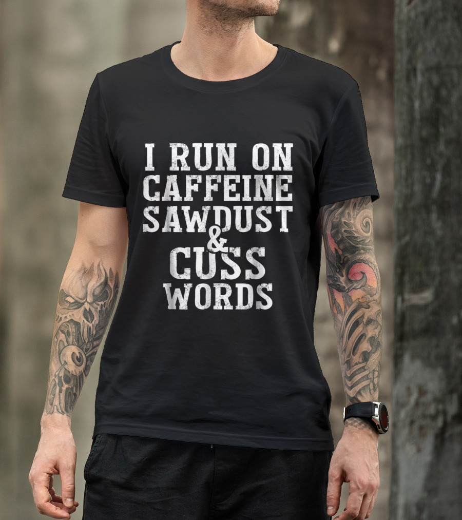 I Run On Caffeine Sawdust And Cuss Words Woodworking Humor T-Shirt