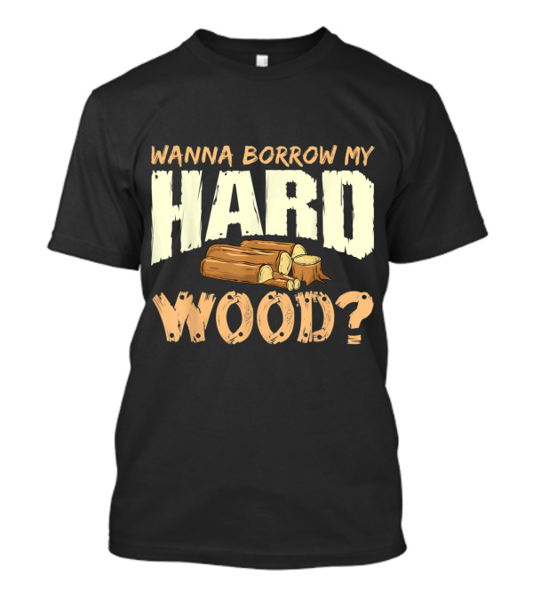 Wanna Borrow My Hard Wood Funny Woodworking Carpenter Meme T-Shirt
