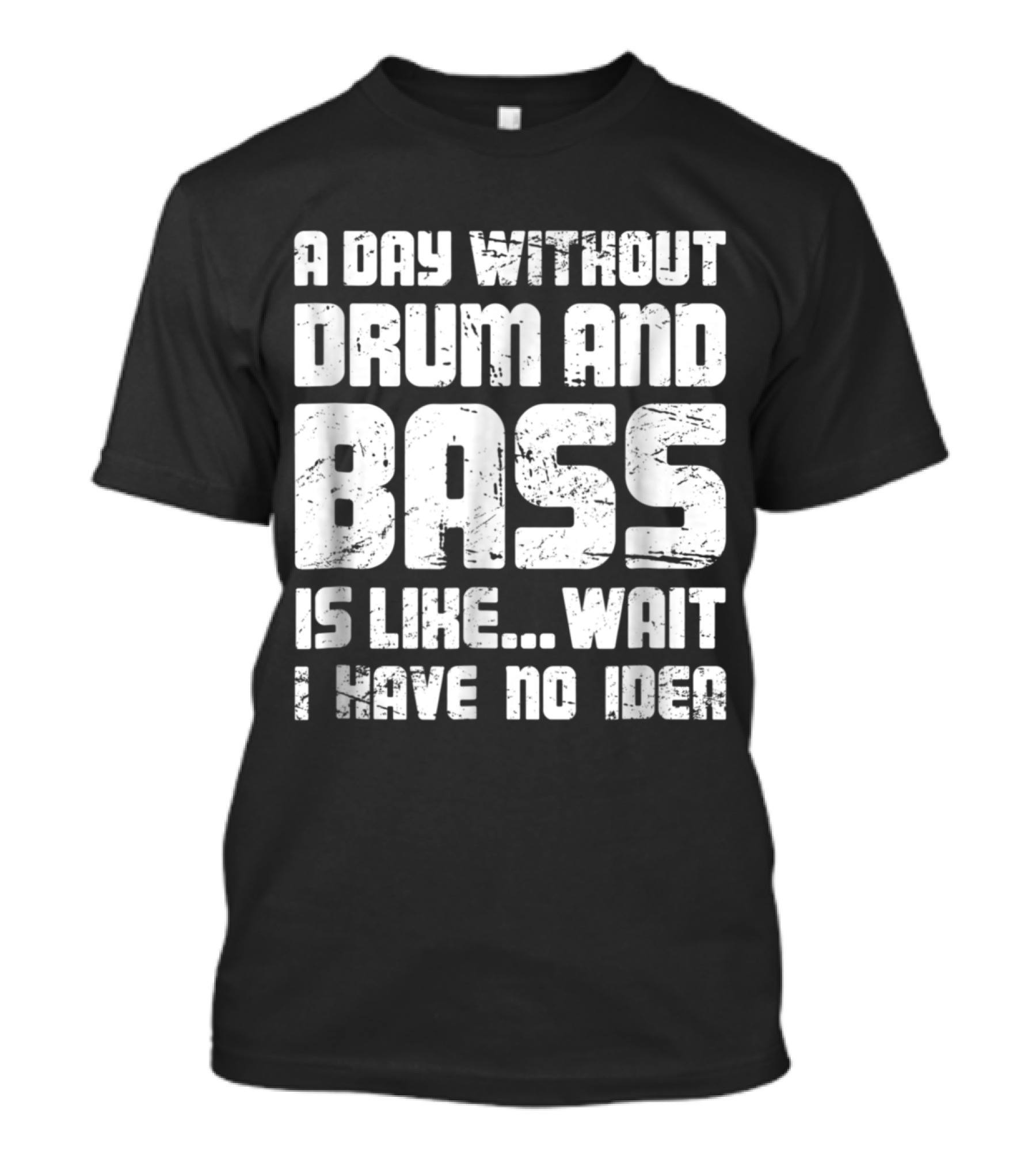 A Day Without Drum And Bass Is Like Wait I Have No Idea T-Shirt