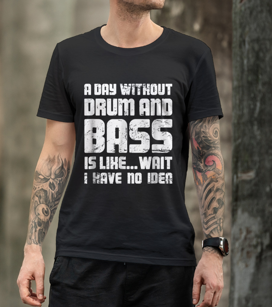 A Day Without Drum And Bass Is Like Wait I Have No Idea T-Shirt
