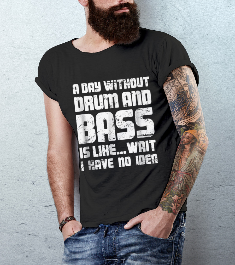 A Day Without Drum And Bass Is Like Wait I Have No Idea T-Shirt