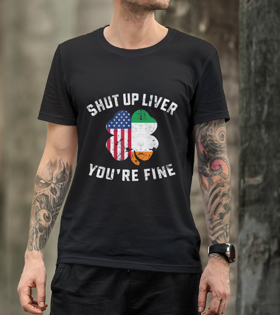 Shut Up Liver You're Fine Clover Irish American Flag Ireland T-Shirt