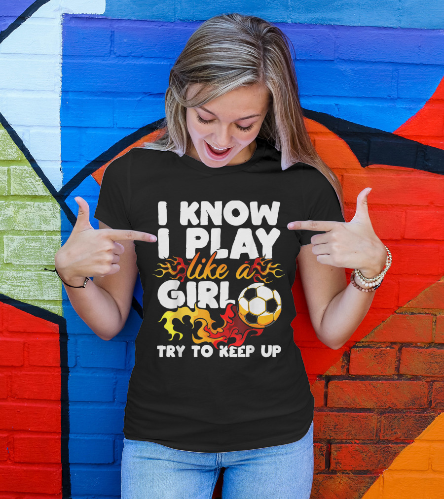 I Know I Play Like A Girl Try To Keep Up Soccer Flames T-Shirt