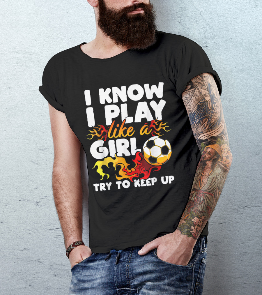I Know I Play Like A Girl Try To Keep Up Soccer Flames T-Shirt