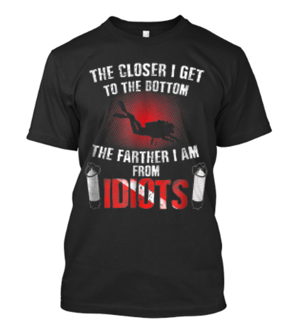 The Closer I Get To The Bottom The Farther I Am From Idiots Scuba Diving Diver T-Shirt