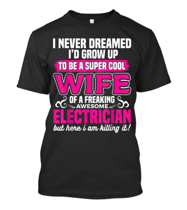 I Never Dreamed I’d Grow Up To Be A Super Cool Wife Of A Freaking Awesome Electrician But Here I Am Killing It T-Shirt