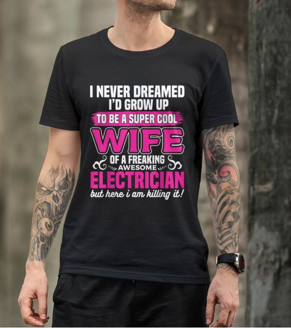 I Never Dreamed I’d Grow Up To Be A Super Cool Wife Of A Freaking Awesome Electrician But Here I Am Killing It T-Shirt