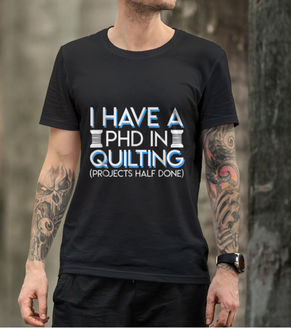PHD In Quilting I Have Projects Half Done Playful Textile Enthusiast T-Shirt