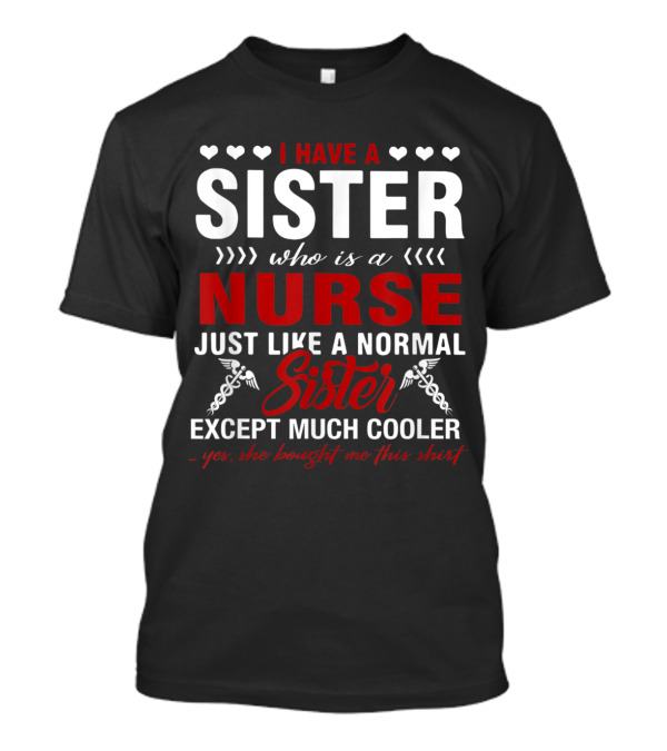 I Have A Sister Who Is A Nurse Just Like A Normal Sister Except Much Cooler T-Shirt